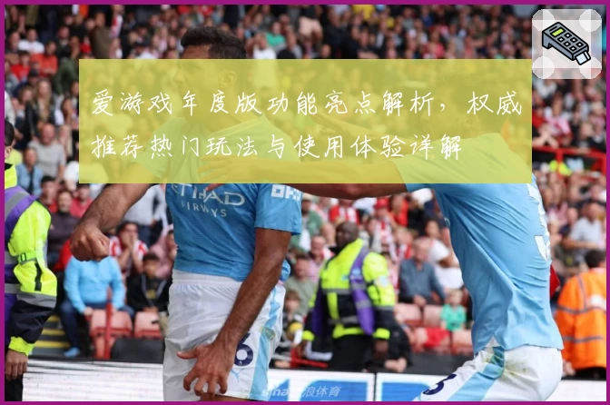 爱游戏年度版功能亮点解析，权威推荐热门玩法与使用体验详解