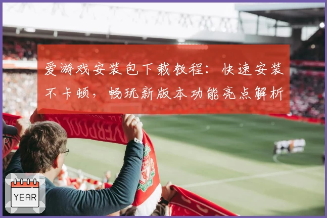 爱游戏安装包下载教程：快速安装不卡顿，畅玩新版本功能亮点解析