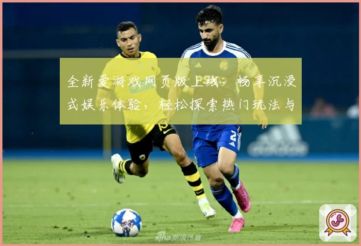 全新爱游戏网页版上线，畅享沉浸式娱乐体验，轻松探索热门玩法与实用功能