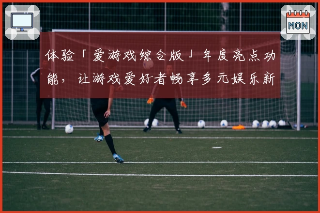 体验「爱游戏综合版」年度亮点功能，让游戏爱好者畅享多元娱乐新玩法
