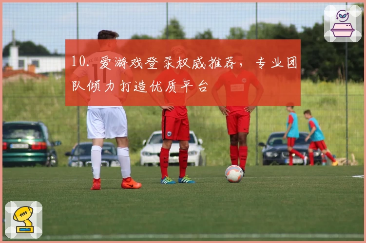 10. 爱游戏登录权威推荐，专业团队倾力打造优质平台