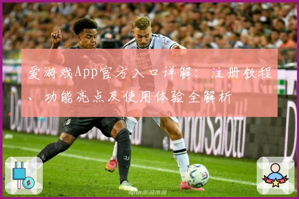 爱游戏App官方入口详解：注册教程、功能亮点及使用体验全解析