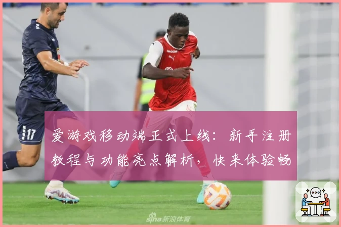 爱游戏移动端正式上线：新手注册教程与功能亮点解析，快来体验畅快游戏之旅