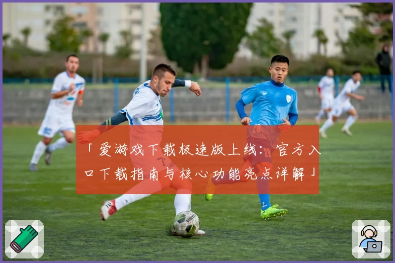 「爱游戏下载极速版上线：官方入口下载指南与核心功能亮点详解」