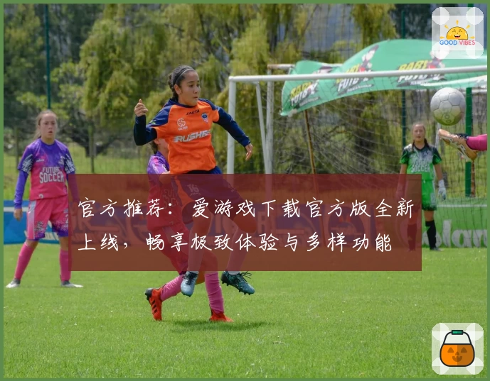官方推荐：爱游戏下载官方版全新上线，畅享极致体验与多样功能