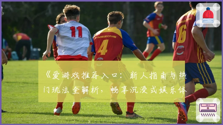 《爱游戏推荐入口:新人指南与热门玩法全解析,畅享沉浸式娱乐体验》