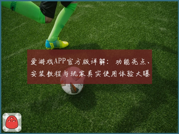 爱游戏APP官方版详解：功能亮点、安装教程与玩家真实使用体验大曝光