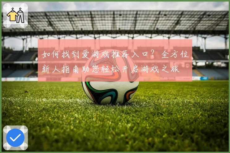如何找到爱游戏推荐入口?全方位新人指南助您轻松开启游戏之旅