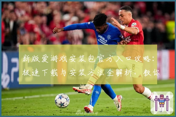 新版爱游戏安装包官方入口攻略：极速下载与安装方法全解析，教你轻松玩转热门应用