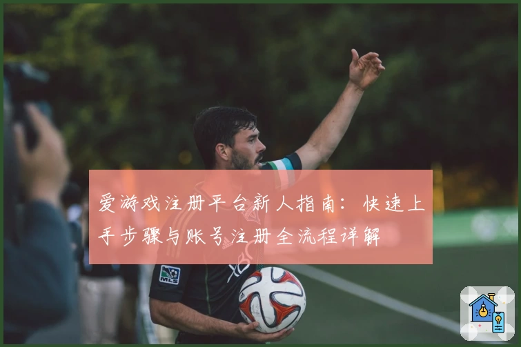 爱游戏注册平台新人指南：快速上手步骤与账号注册全流程详解