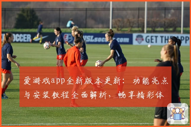 爱游戏app全新版本更新:功能亮点与安装教程全面解析,畅享精彩体验