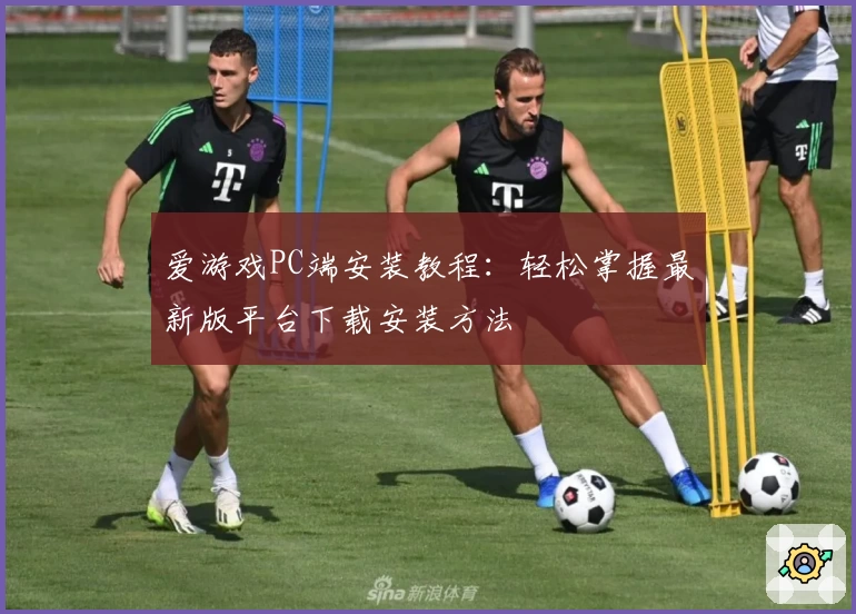 爱游戏PC端安装教程：轻松掌握最新版平台下载安装方法