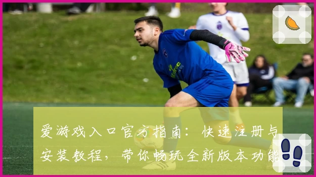爱游戏入口官方指南：快速注册与安装教程，带你畅玩全新版本功能亮点详解