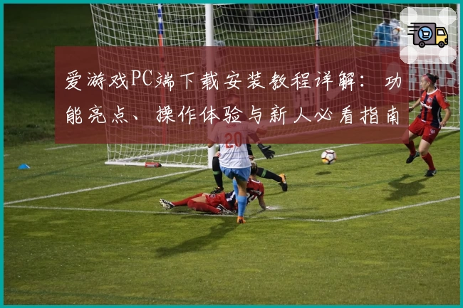 爱游戏PC端下载安装教程详解：功能亮点、操作体验与新人必看指南