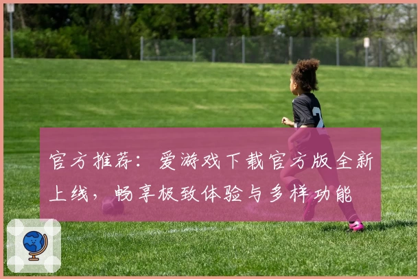 官方推荐：爱游戏下载官方版全新上线，畅享极致体验与多样功能