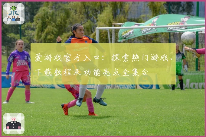 爱游戏官方入口:探索热门游戏、下载教程及功能亮点全集合