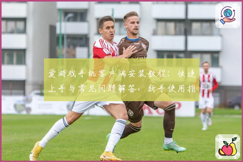 爱游戏手机客户端安装教程：快速上手与常见问题解答，新手使用指南推荐