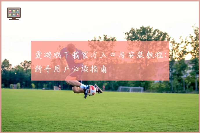 爱游戏下载官方入口与安装教程：新手用户必读指南