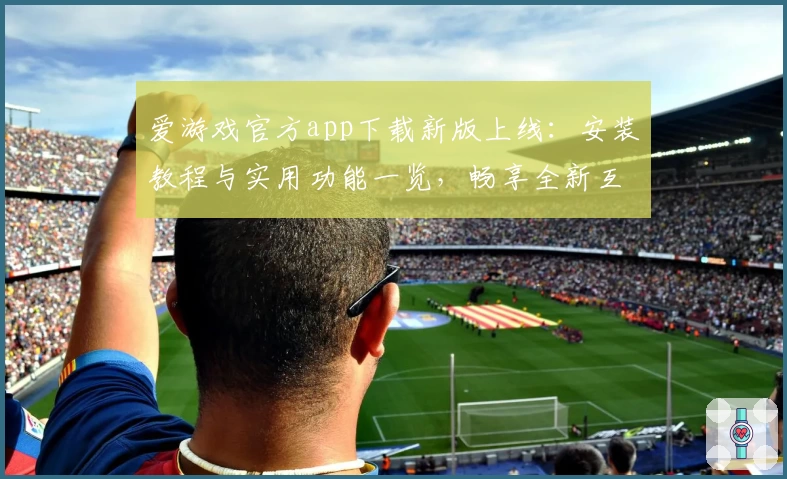 爱游戏官方app下载新版上线：安装教程与实用功能一览，畅享全新互动体验