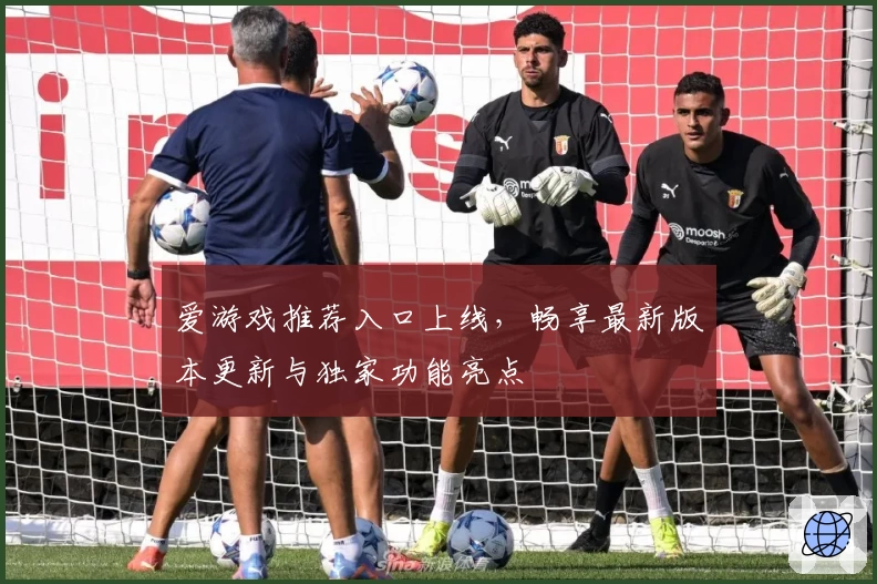 爱游戏推荐入口上线，畅享最新版本更新与独家功能亮点