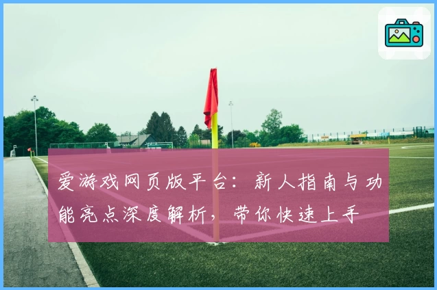 爱游戏网页版平台：新人指南与功能亮点深度解析，带你快速上手