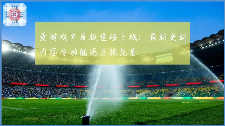 爱游戏年度版重磅上线：最新更新内容与功能亮点抢先看