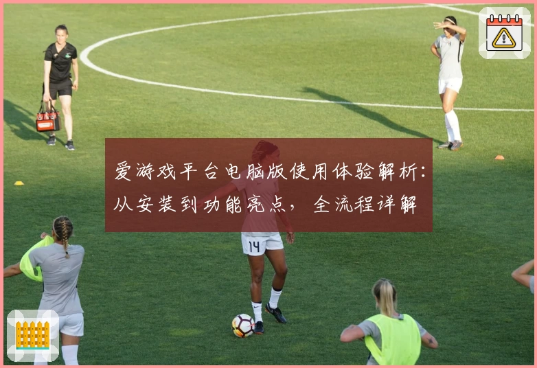 爱游戏平台电脑版使用体验解析：从安装到功能亮点，全流程详解