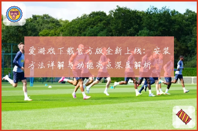 爱游戏下载官方版全新上线：安装方法详解与功能亮点深度解析