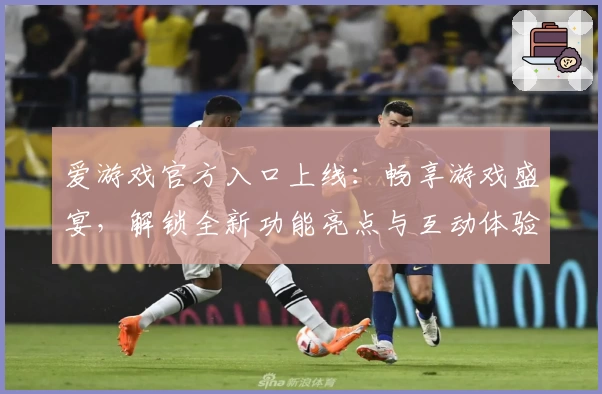 爱游戏官方入口上线：畅享游戏盛宴，解锁全新功能亮点与互动体验