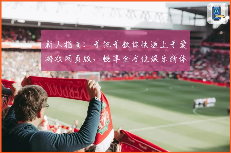 新人指南：手把手教你快速上手爱游戏网页版，畅享全方位娱乐新体验
