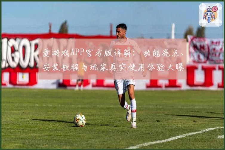 爱游戏APP官方版详解：功能亮点、安装教程与玩家真实使用体验大曝光