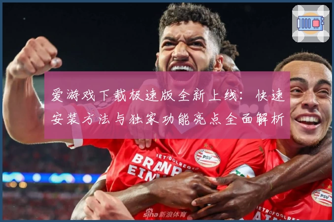 爱游戏下载极速版全新上线:快速安装方法与独家功能亮点全面解析
