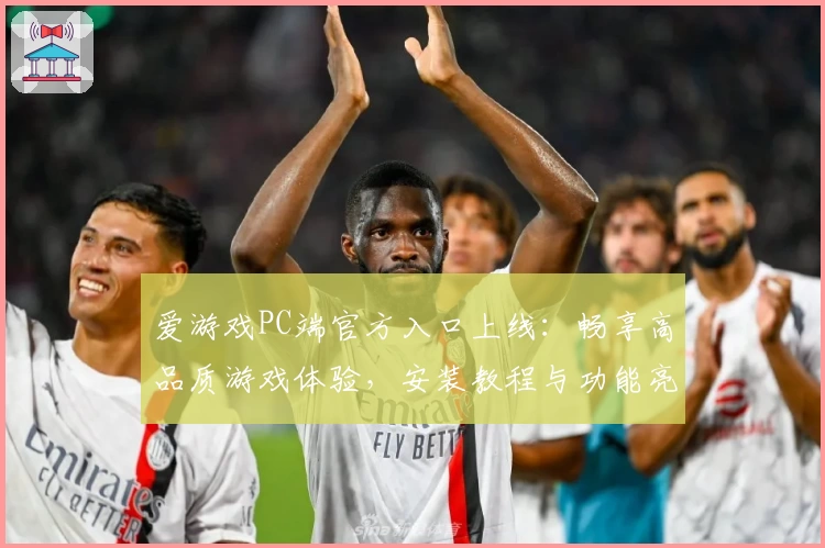 爱游戏PC端官方入口上线:畅享高品质游戏体验,安装教程与功能亮点全解析