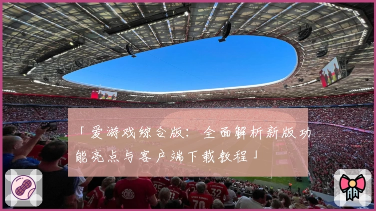 「爱游戏综合版：全面解析新版功能亮点与客户端下载教程」