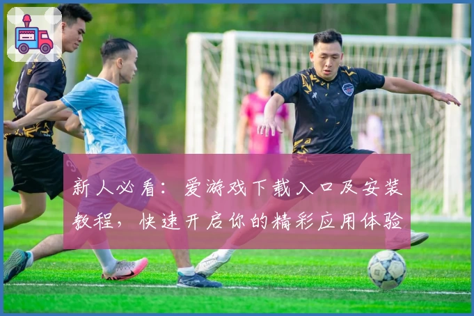 新人必看：爱游戏下载入口及安装教程，快速开启你的精彩应用体验