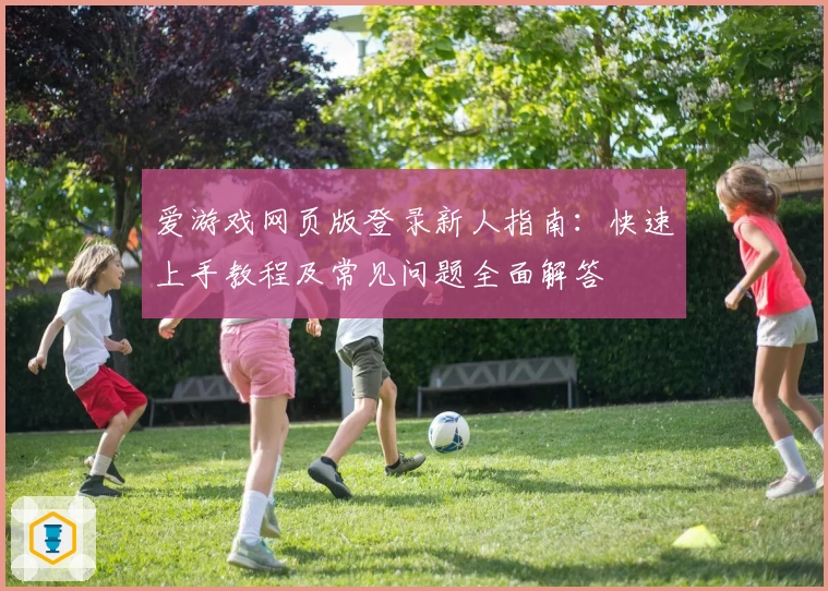 爱游戏网页版登录新人指南:快速上手教程及常见问题全面解答