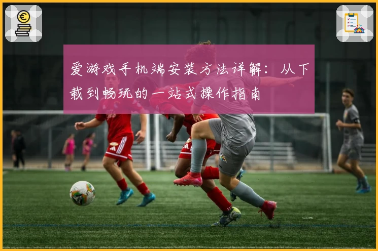 爱游戏手机端安装方法详解：从下载到畅玩的一站式操作指南