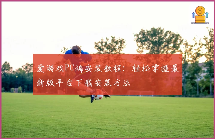 爱游戏PC端安装教程：轻松掌握最新版平台下载安装方法