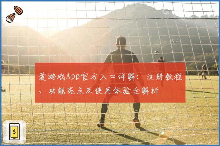 爱游戏App官方入口详解：注册教程、功能亮点及使用体验全解析