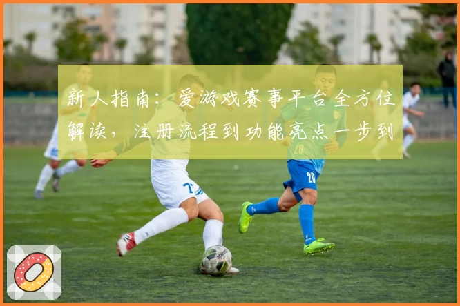 新人指南：爱游戏赛事平台全方位解读，注册流程到功能亮点一步到位
