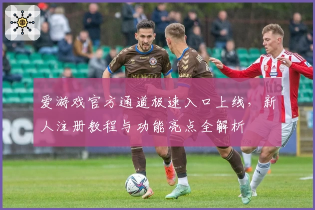 爱游戏官方通道极速入口上线，新人注册教程与功能亮点全解析
