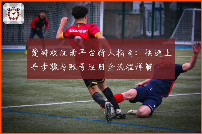 爱游戏注册平台新人指南：快速上手步骤与账号注册全流程详解