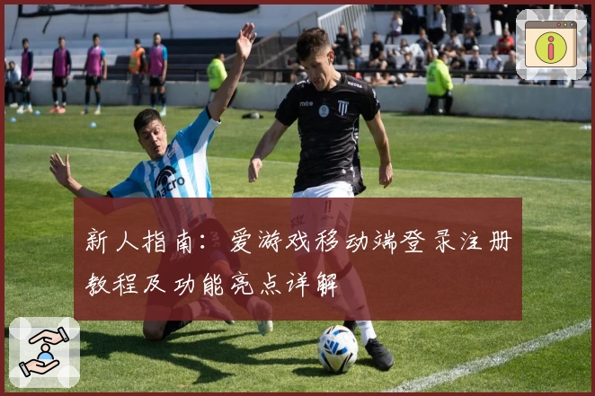 新人指南：爱游戏移动端登录注册教程及功能亮点详解