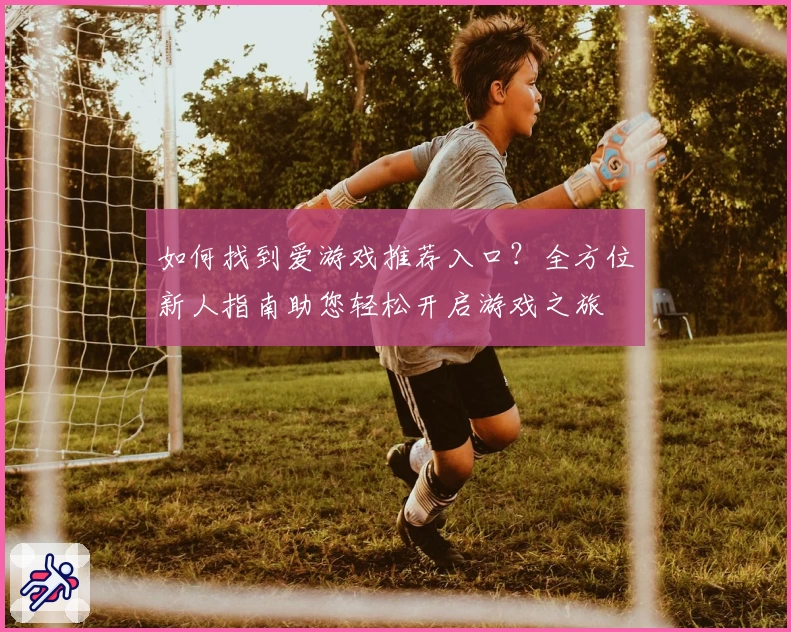 如何找到爱游戏推荐入口？全方位新人指南助您轻松开启游戏之旅