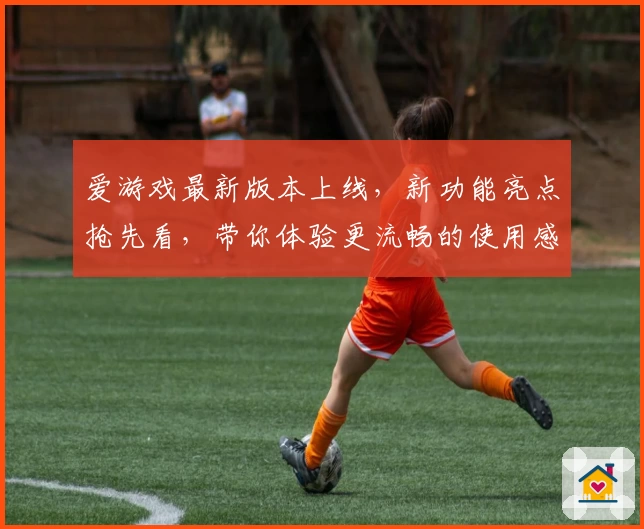 爱游戏最新版本上线，新功能亮点抢先看，带你体验更流畅的使用感受