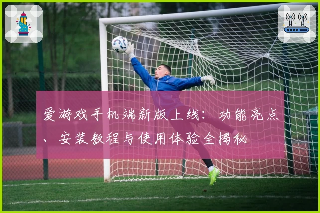 爱游戏手机端新版上线：功能亮点、安装教程与使用体验全揭秘