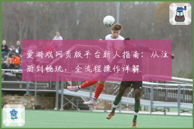 爱游戏网页版平台新人指南：从注册到畅玩，全流程操作详解