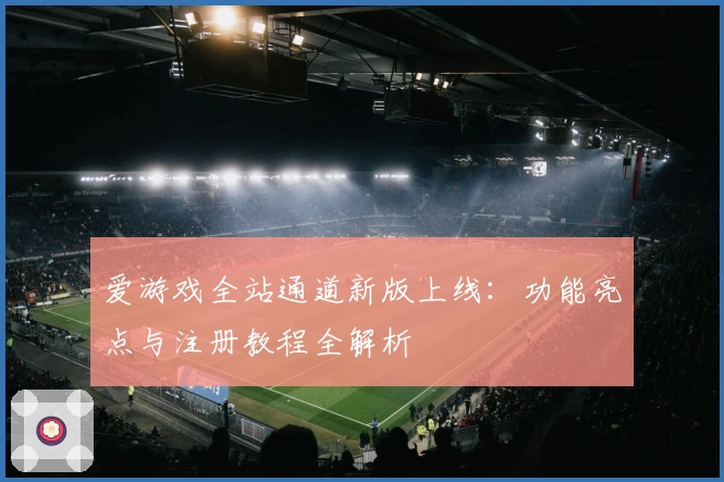 爱游戏全站通道新版上线：功能亮点与注册教程全解析