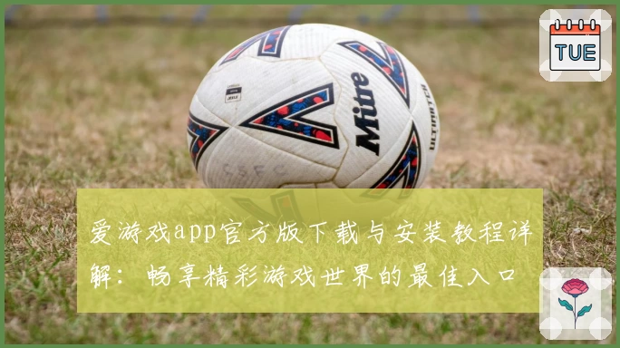 爱游戏app官方版下载与安装教程详解：畅享精彩游戏世界的最佳入口