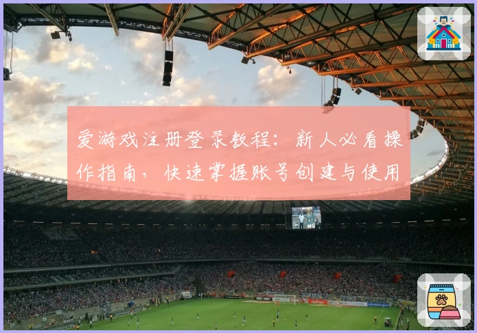 爱游戏注册登录教程：新人必看操作指南，快速掌握账号创建与使用技巧
